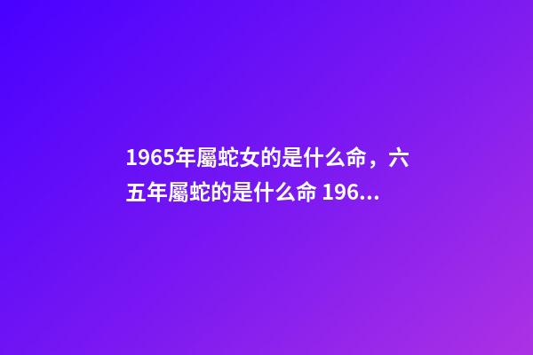 1965年屬蛇女的是什么命，六五年屬蛇的是什么命 1965年屬蛇女命運(yùn)，1965年屬蛇人晚年好嗎-第1張-觀點(diǎn)-玄機(jī)派